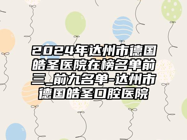 2024年达州市德国皓圣医院在榜名单前三_前九名单-达州市德国皓圣口腔医院