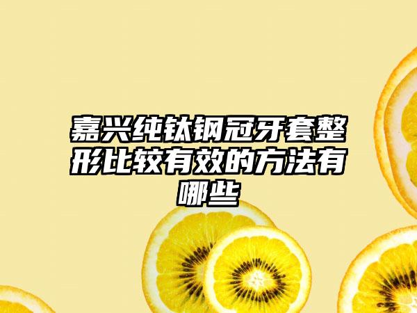 嘉兴纯钛钢冠牙套整形比较有效的方法有哪些