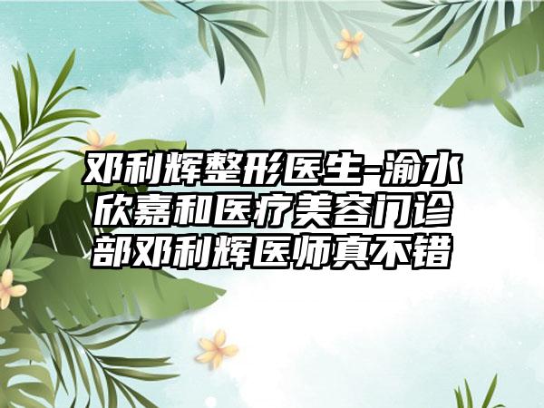 邓利辉整形医生-渝水欣嘉和医疗美容门诊部邓利辉医师真不错