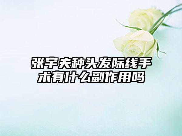 张宇夫种头发际线手术有什么副作用吗