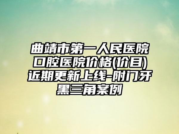 曲靖市第一人民医院口腔医院价格(价目)近期更新上线-附门牙黑三角案例