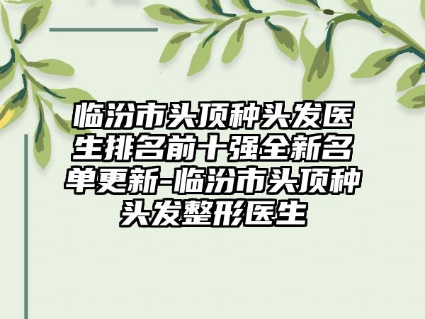 临汾市头顶种头发医生排名前十强全新名单更新-临汾市头顶种头发整形医生