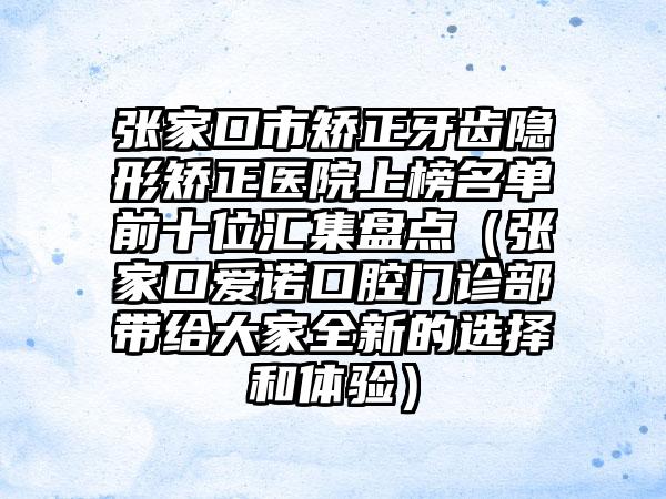 张家口市矫正牙齿隐形矫正医院上榜名单前十位汇集盘点（张家口爱诺口腔门诊部带给大家全新的选择和体验）