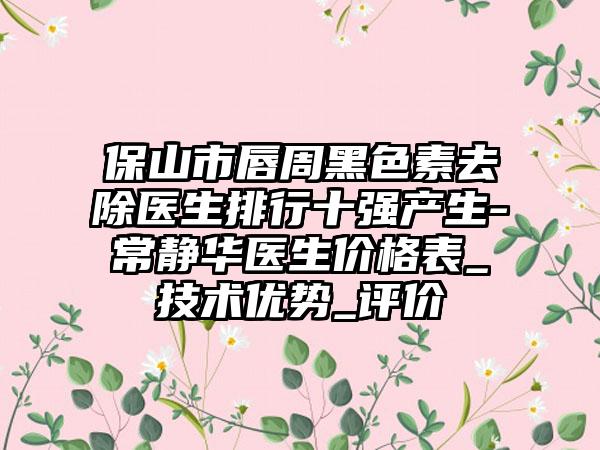 保山市唇周黑色素去除医生排行十强产生-常静华医生价格表_技术优势_评价