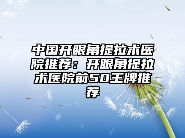 中国开眼角提拉术医院推荐：开眼角提拉术医院前50王牌推荐