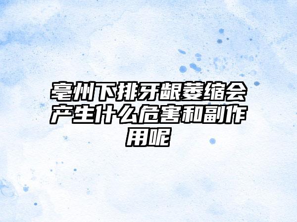 亳州下排牙龈萎缩会产生什么危害和副作用呢