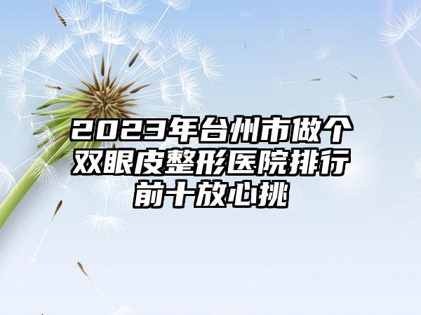 2023年台州市做个双眼皮整形医院排行前十放心挑