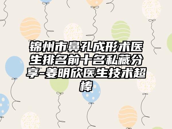 锦州市鼻孔成形术医生排名前十名私藏分享-姜明欣医生技术超棒