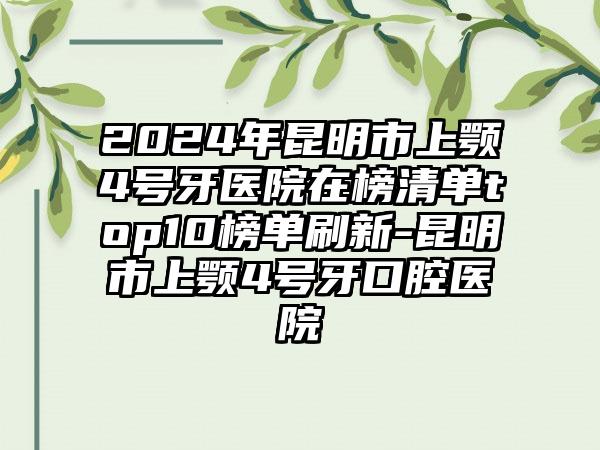 2024年昆明市上颚4号牙医院在榜清单top10榜单刷新-昆明市上颚4号牙口腔医院