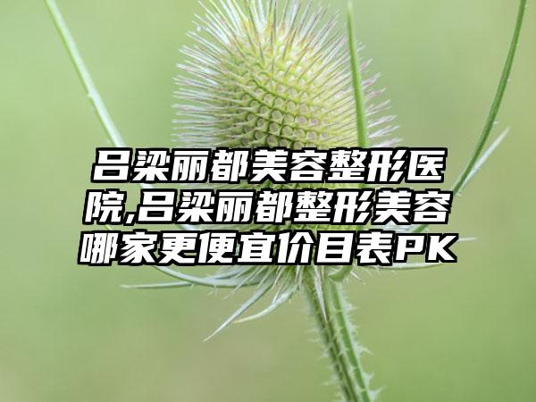 吕梁丽都美容整形医院,吕梁丽都整形美容哪家更便宜价目表PK