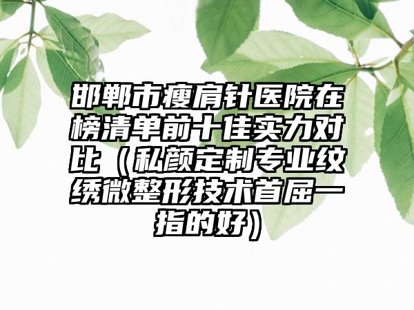 邯郸市瘦肩针医院在榜清单前十佳实力对比（私颜定制专业纹绣微整形技术首屈一指的好）