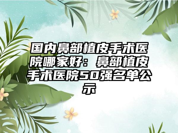 国内鼻部植皮手术医院哪家好：鼻部植皮手术医院50强名单公示