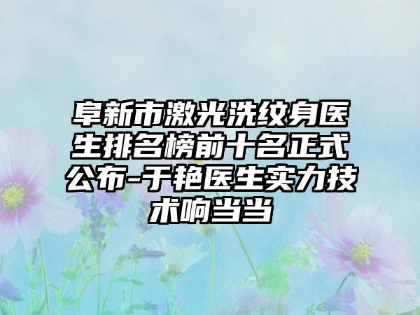 阜新市激光洗纹身医生排名榜前十名正式公布-于艳医生实力技术响当当