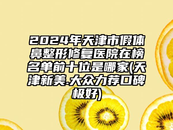 2024年天津市假体鼻整形修复医院在榜名单前十位是哪家(天津新美.大众力荐口碑极好)