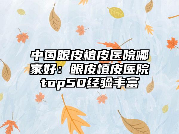 中国眼皮植皮医院哪家好：眼皮植皮医院top50经验丰富