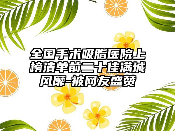 全国手术吸脂医院上榜清单前二十佳满城风靡-被网友盛赞