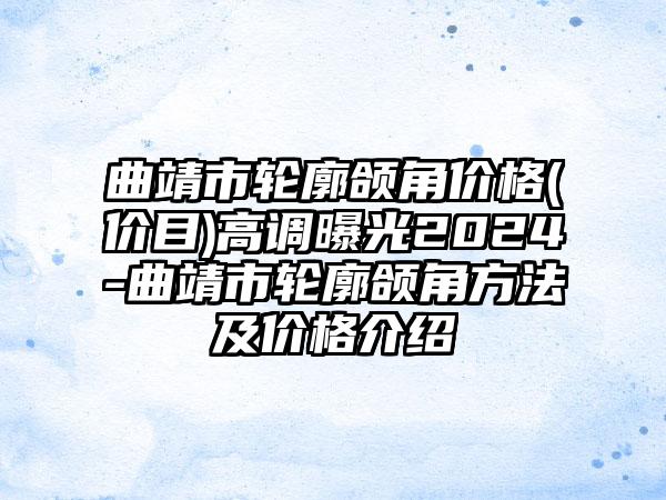 曲靖市轮廓颌角价格(价目)高调曝光2024-曲靖市轮廓颌角方法及价格介绍