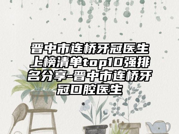 晋中市连桥牙冠医生上榜清单top10强排名分享-晋中市连桥牙冠口腔医生