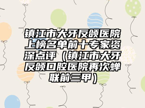 镇江市大牙反颌医院上榜名单前十专家资深点评（镇江市大牙反颌口腔医院再次蝉联前三甲）