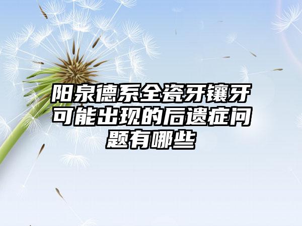 阳泉德系全瓷牙镶牙可能出现的后遗症问题有哪些