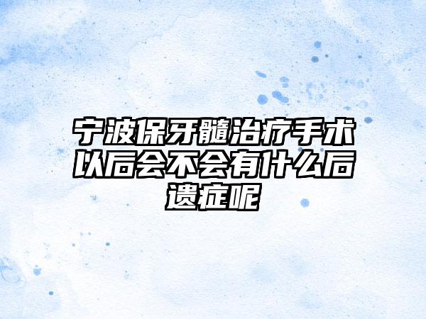 宁波保牙髓治疗手术以后会不会有什么后遗症呢