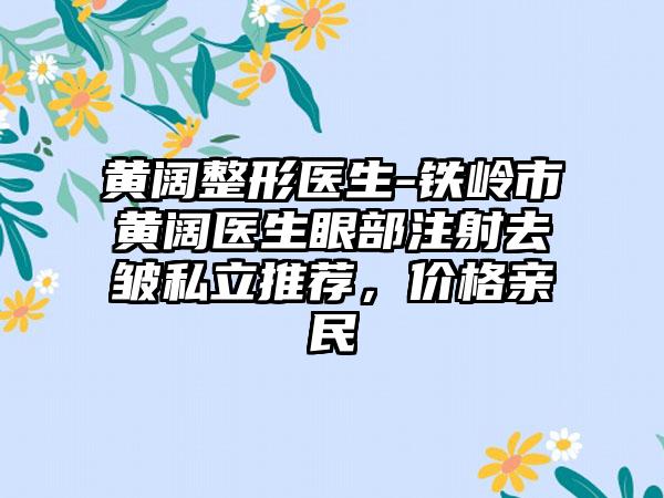 黄阔整形医生-铁岭市黄阔医生眼部注射去皱私立推荐，价格亲民