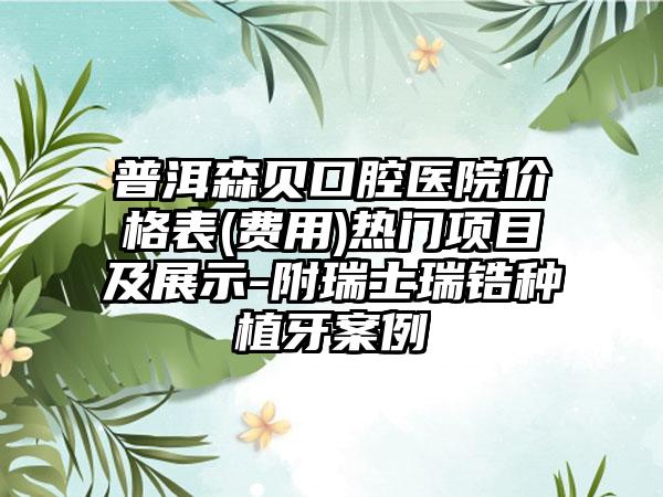 普洱森贝口腔医院价格表(费用)热门项目及展示-附瑞士瑞锆种植牙案例