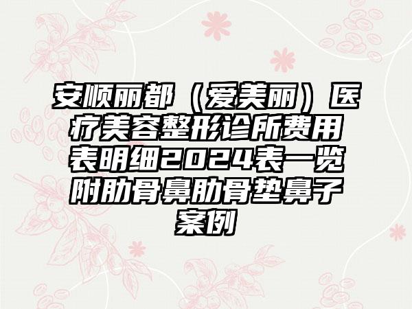 安顺丽都（爱美丽）医疗美容整形诊所费用表明细2024表一览附肋骨鼻肋骨垫鼻子案例