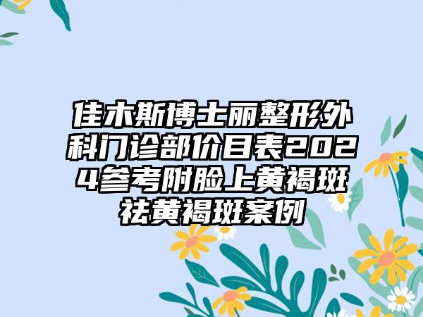 佳木斯博士丽整形外科门诊部价目表2024参考附脸上黄褐斑祛黄褐斑案例