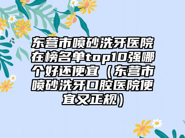 东营市喷砂洗牙医院在榜名单top10强哪个好还便宜（东营市喷砂洗牙口腔医院便宜又正规）