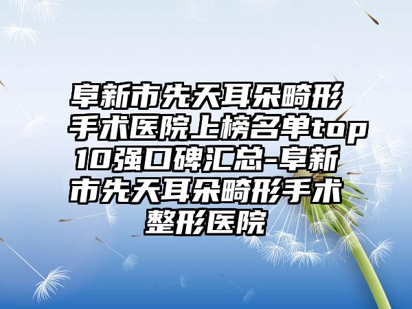 阜新市先天耳朵畸形手术医院上榜名单top10强口碑汇总-阜新市先天耳朵畸形手术整形医院