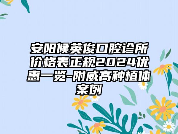 安阳候英俊口腔诊所价格表正规2024优惠一览-附威高种植体案例