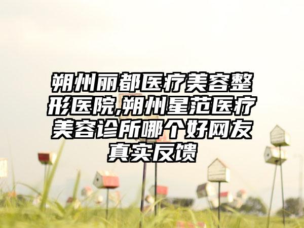 朔州丽都医疗美容整形医院,朔州星范医疗美容诊所哪个好网友真实反馈