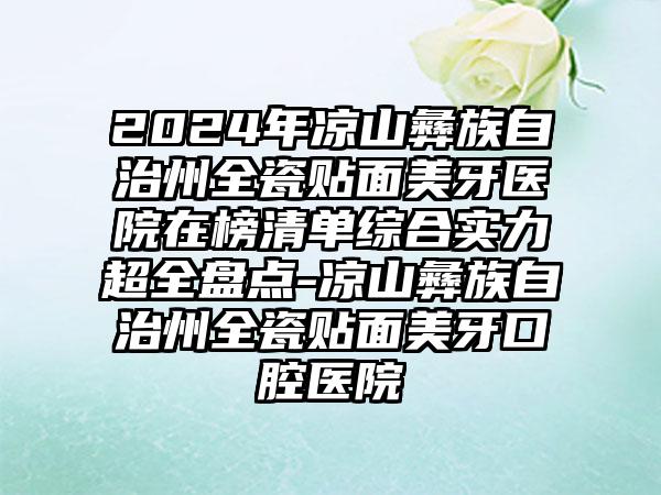 2024年凉山彝族自治州全瓷贴面美牙医院在榜清单综合实力超全盘点-凉山彝族自治州全瓷贴面美牙口腔医院