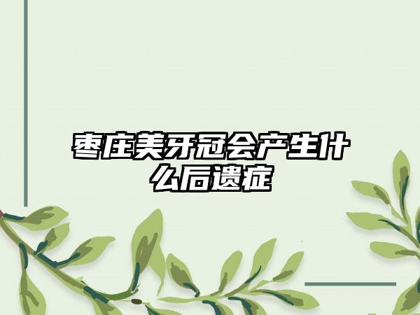 枣庄美牙冠会产生什么后遗症