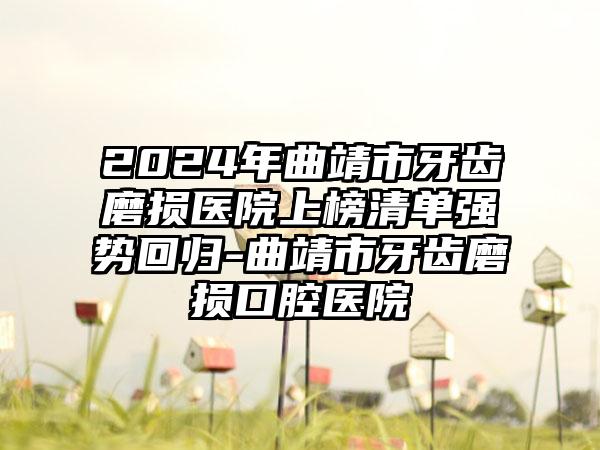 2024年曲靖市牙齿磨损医院上榜清单强势回归-曲靖市牙齿磨损口腔医院