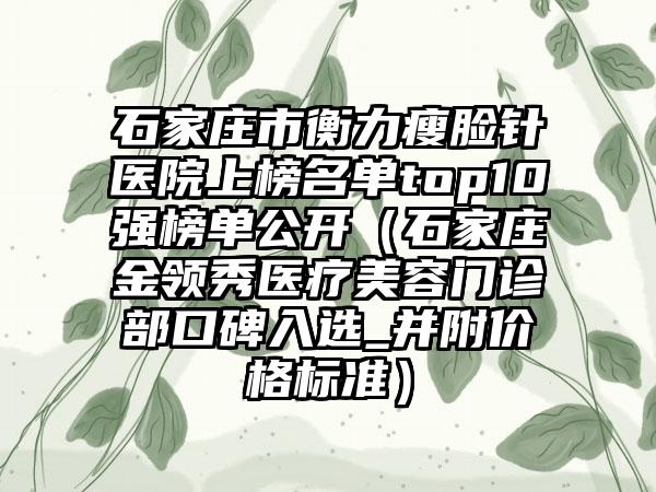 石家庄市衡力瘦脸针医院上榜名单top10强榜单公开（石家庄金领秀医疗美容门诊部口碑入选_并附价格标准）