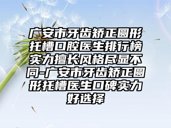 广安市牙齿矫正圆形托槽口腔医生排行榜实力擅长风格尽显不同-广安市牙齿矫正圆形托槽医生口碑实力好选择