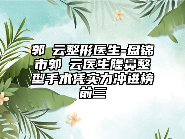 郭琇云整形医生-盘锦市郭琇云医生隆鼻整型手术凭实力冲进榜前三