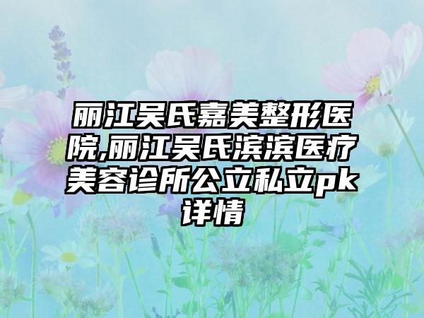 丽江吴氏嘉美整形医院,丽江吴氏滨滨医疗美容诊所公立私立pk详情