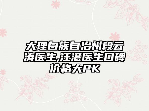 大理白族自治州段云涛医生,汪湛医生口碑价格大PK