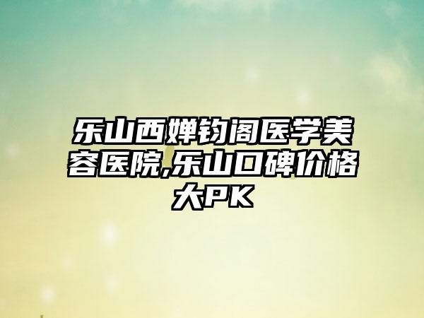 乐山西婵钧阁医学美容医院,乐山口碑价格大PK