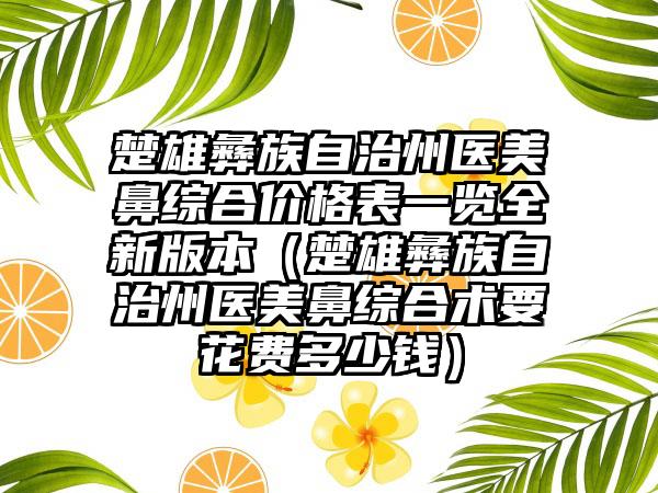 楚雄彝族自治州医美鼻综合价格表一览全新版本（楚雄彝族自治州医美鼻综合术要花费多少钱）