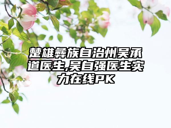 楚雄彝族自治州吴承道医生,吴自强医生实力在线PK