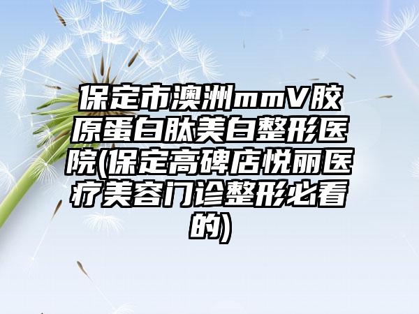 保定市澳洲mmV胶原蛋白肽美白整形医院(保定高碑店悦丽医疗美容门诊整形必看的)