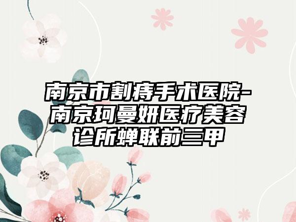 南京市割痔手术医院-南京珂曼妍医疗美容诊所蝉联前三甲