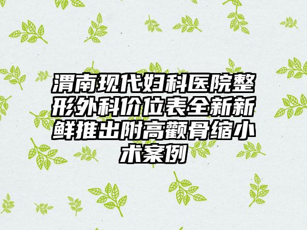 渭南现代妇科医院整形外科价位表全新新鲜推出附高颧骨缩小术案例