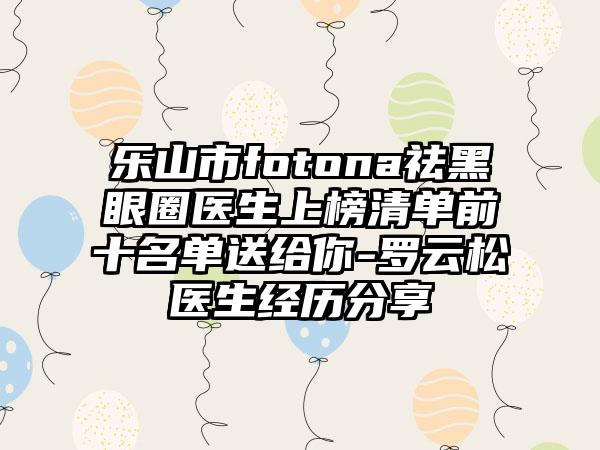 乐山市fotona祛黑眼圈医生上榜清单前十名单送给你-罗云松医生经历分享