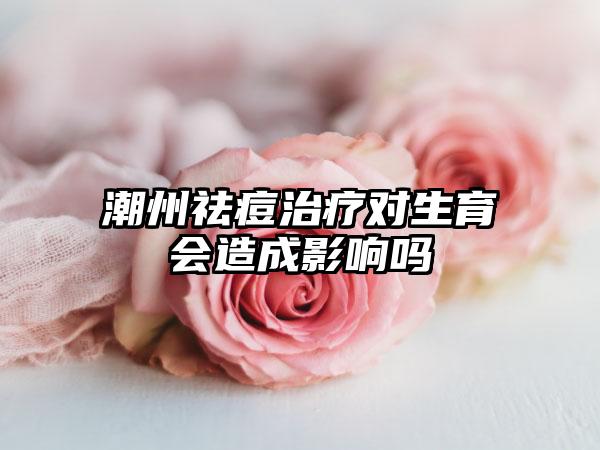 潮州祛痘治疗对生育会造成影响吗