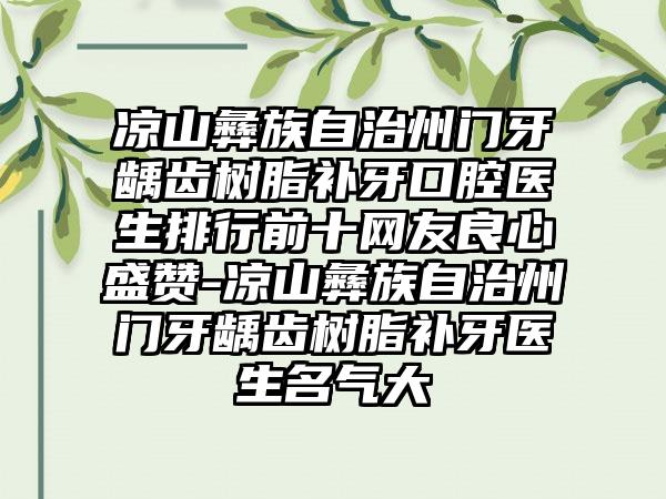 凉山彝族自治州门牙龋齿树脂补牙口腔医生排行前十网友良心盛赞-凉山彝族自治州门牙龋齿树脂补牙医生名气大